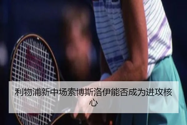 利物浦新中场索博斯洛伊能否成为进攻核心