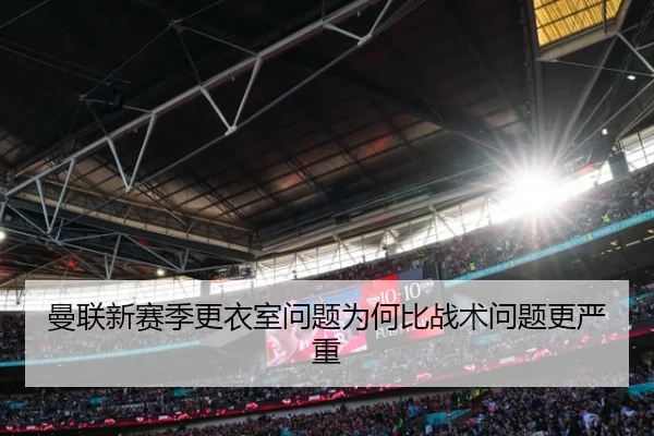 曼联新赛季更衣室问题为何比战术问题更严重